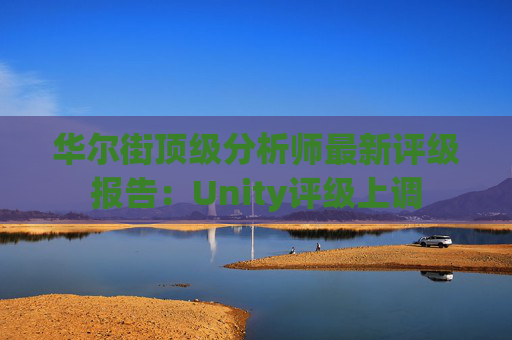 华尔街顶级分析师最新评级报告：Unity评级上调  第1张