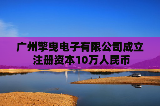 广州擎曳电子有限公司成立 注册资本10万人民币