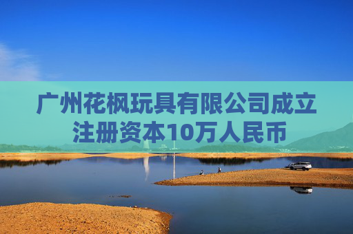 广州花枫玩具有限公司成立 注册资本10万人民币