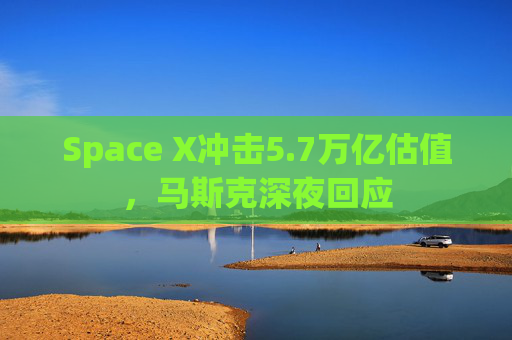 Space X冲击5.7万亿估值，马斯克深夜回应