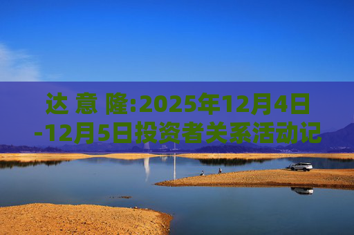 达 意 隆:2025年12月4日-12月5日投资者关系活动记录表