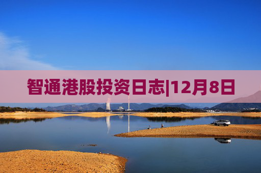 智通港股投资日志|12月8日