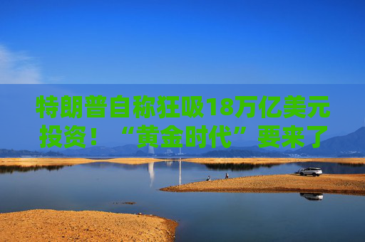 特朗普自称狂吸18万亿美元投资！“黄金时代”要来了？