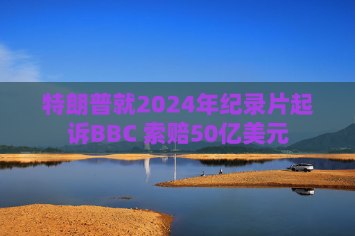 特朗普就2024年纪录片起诉BBC 索赔50亿美元