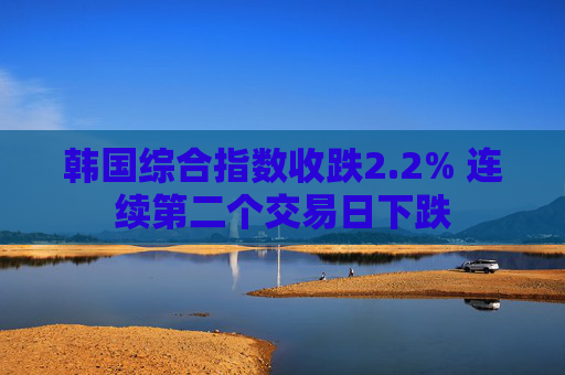 韩国综合指数收跌2.2% 连续第二个交易日下跌
