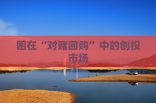 困在“对赌回购”中的创投市场 第1张 困在“对赌回购”中的创投市场 第1张