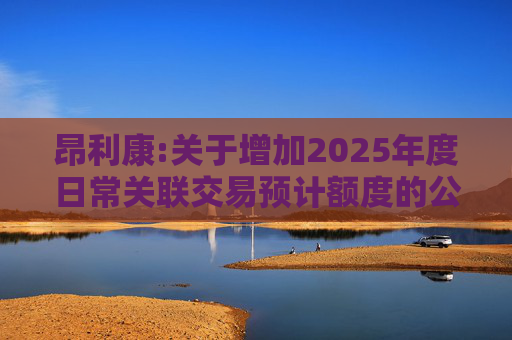 昂利康:关于增加2025年度日常关联交易预计额度的公告