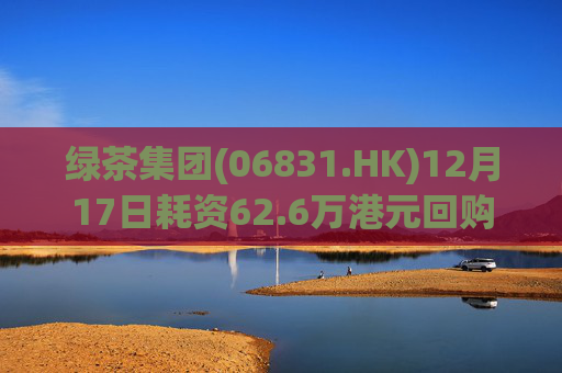 绿茶集团(06831.HK)12月17日耗资62.6万港元回购10万股