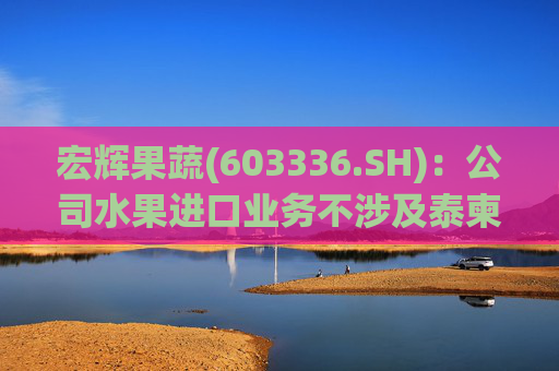 宏辉果蔬(603336.SH)：公司水果进口业务不涉及泰柬转口贸易
