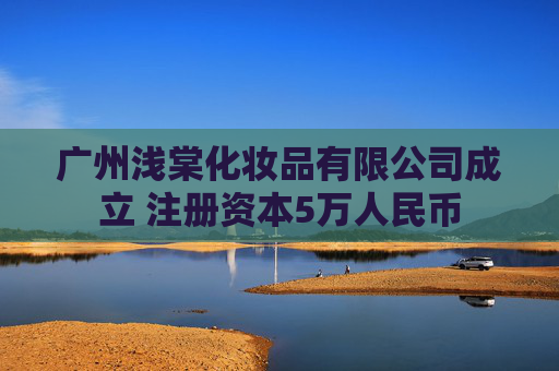 广州浅棠化妆品有限公司成立 注册资本5万人民币