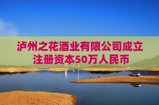 泸州之花酒业有限公司成立 注册资本50万人民币