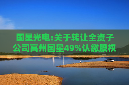 国星光电:关于转让全资子公司高州国星49%认缴股权暨关联交易的公告