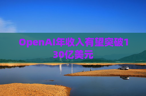 OpenAI年收入有望突破130亿美元