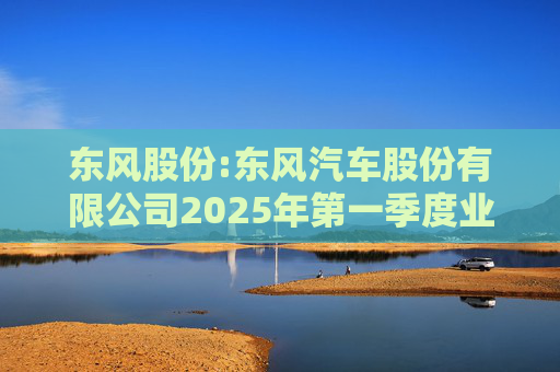 东风股份:东风汽车股份有限公司2025年第一季度业绩预增公告