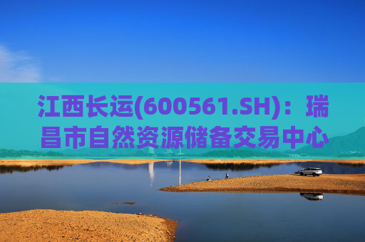 江西长运(600561.SH)：瑞昌市自然资源储备交易中心拟以4587.07万元对瑞昌汽车站土地使用权及地上建筑物进行收储