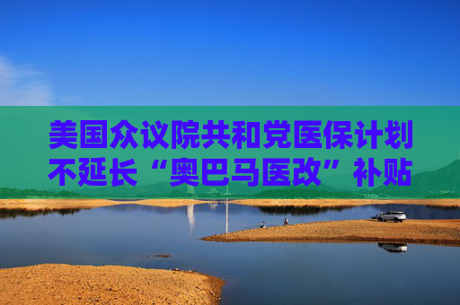 美国众议院共和党医保计划不延长“奥巴马医改”补贴