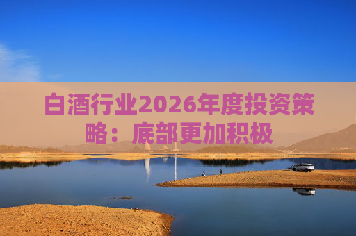 白酒行业2026年度投资策略：底部更加积极