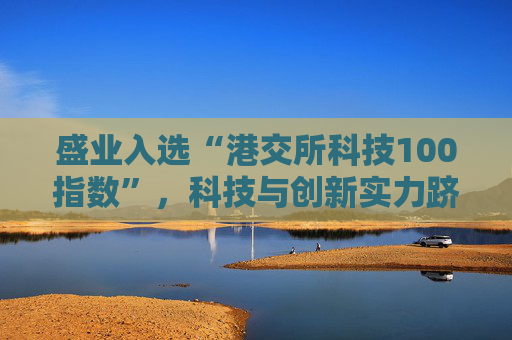 盛业入选“港交所科技100指数”,科技与创新实力跻身行业前列