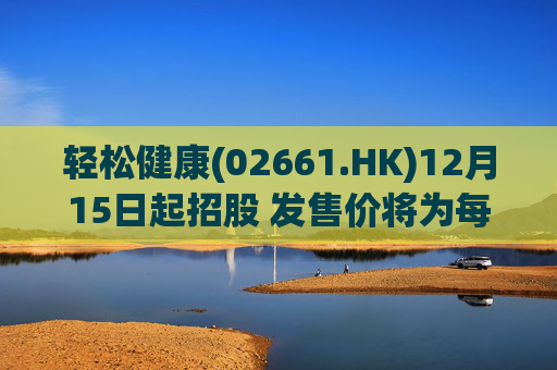 轻松健康(02661.HK)12月15日起招股 发售价将为每股22.68港元