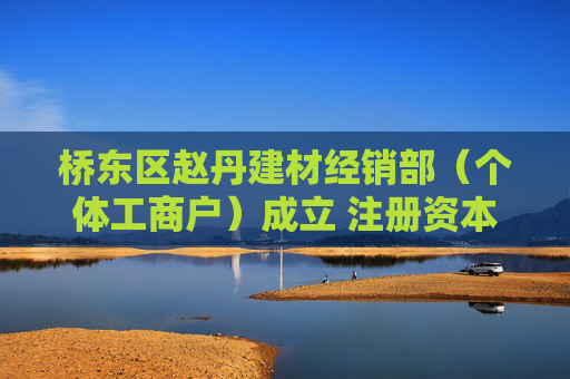 桥东区赵丹建材经销部（个体工商户）成立 注册资本20万人民币