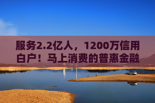 服务2.2亿人,1200万信用白户!马上消费的普惠金融实践 第1张 服务2.2亿人,1200万信用白户!马上消费的普惠金融实践 第1张