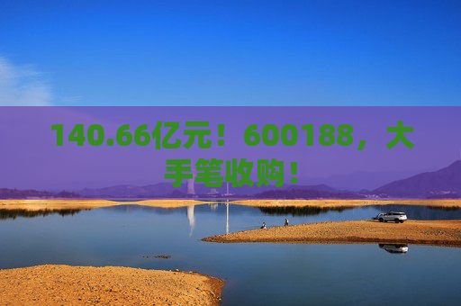 140.66亿元!600188,大手笔收购! 第1张 140.66亿元!600188,大手笔收购! 第1张