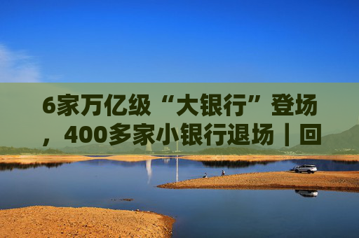 6家万亿级“大银行”登场，400多家小银行退场｜回望2025
