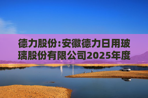 德力股份:安徽德力日用玻璃股份有限公司2025年度向特定对象发行A股股票预案（修订稿）的提示性公告