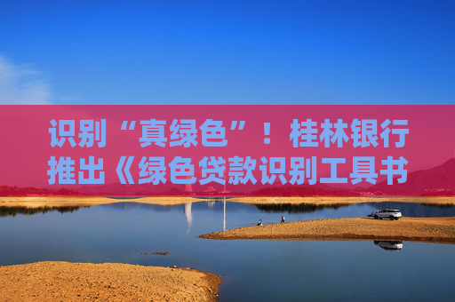 识别“真绿色”！桂林银行推出《绿色贷款识别工具书》