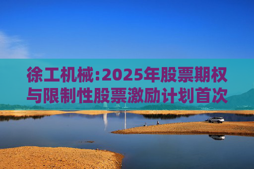 徐工机械:2025年股票期权与限制性股票激励计划首次授予激励对象名单（首次授予日）