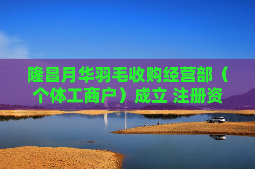 隆昌月华羽毛收购经营部（个体工商户）成立 注册资本5万人民币
