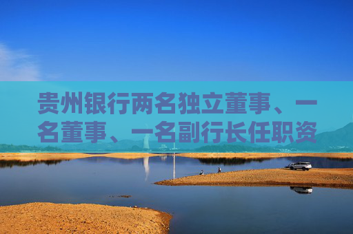 贵州银行两名独立董事、一名董事、一名副行长任职资格获核准