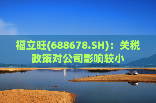 福立旺(688678.SH):关税政策对公司影响较小