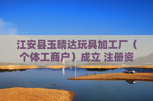 江安县玉晴达玩具加工厂（个体工商户）成立 注册资本10万人民币