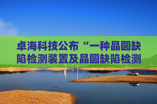 卓海科技公布“一种晶圆缺陷检测装置及晶圆缺陷检测方法”专利