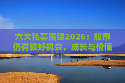六大私募展望2026：股市仍有较好机会，成长与价值风格趋于均衡