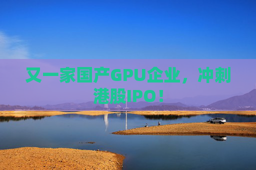 又一家国产GPU企业，冲刺港股IPO！