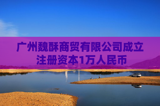 广州魏酥商贸有限公司成立 注册资本1万人民币