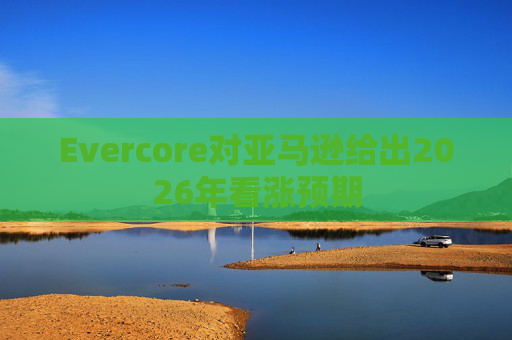 Evercore对亚马逊给出2026年看涨预期