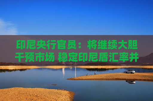 印尼央行官员:将继续大胆干预市场 稳定印尼盾汇率并维持投资者信心