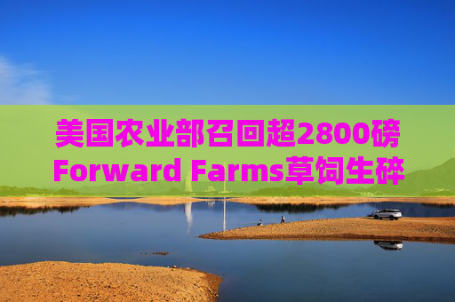 美国农业部召回超2800磅Forward Farms草饲生碎牛肉