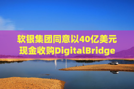 软银集团同意以40亿美元现金收购DigitalBridge