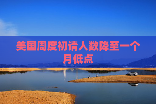 美国周度初请人数降至一个月低点