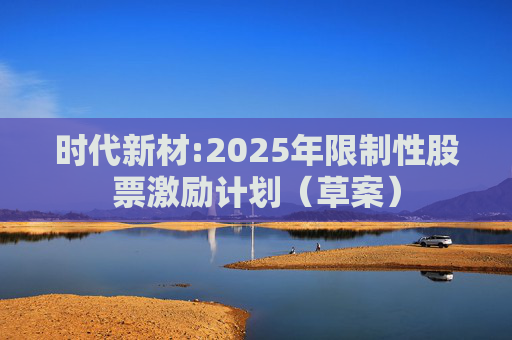 时代新材:2025年限制性股票激励计划（草案）
