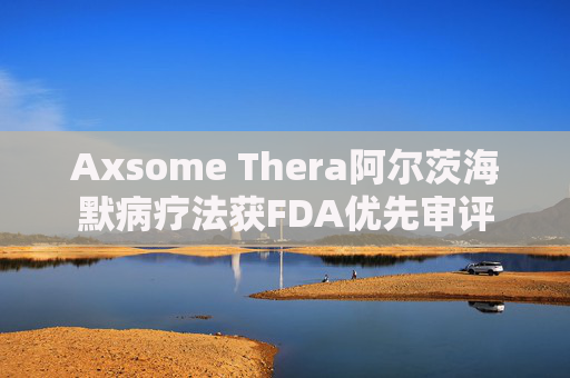 Axsome Thera阿尔茨海默病疗法获FDA优先审评