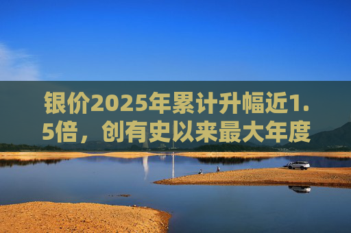 银价2025年累计升幅近1.5倍，创有史以来最大年度升幅