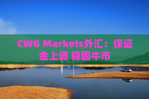 CWG Markets外汇：保证金上调 稳固牛市