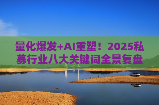 量化爆发+AI重塑！2025私募行业八大关键词全景复盘