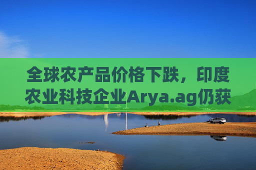 全球农产品价格下跌，印度农业科技企业Arya.ag仍获投资者青睐并持续盈利