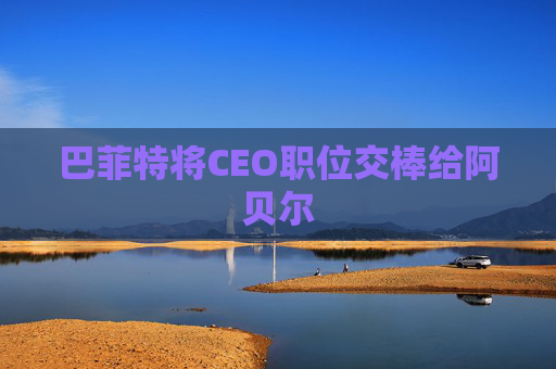 巴菲特将CEO职位交棒给阿贝尔